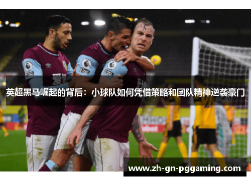 英超黑马崛起的背后:小球队如何凭借策略和团队精神逆袭豪门 英超黑马崛起的背后:小球队如何凭借策略和团队精神逆袭豪门