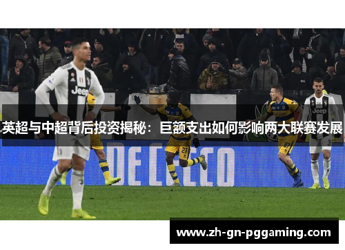 英超与中超背后投资揭秘:巨额支出如何影响两大联赛发展 英超与中超背后投资揭秘:巨额支出如何影响两大联赛发展