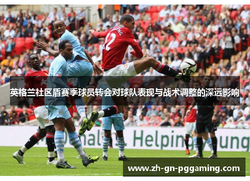 英格兰社区盾赛季球员转会对球队表现与战术调整的深远影响 英格兰社区盾赛季球员转会对球队表现与战术调整的深远影响