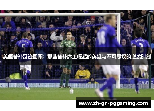 英超替补奇迹回顾:那些替补席上崛起的英雄与不可思议的逆袭时刻 英超替补奇迹回顾:那些替补席上崛起的英雄与不可思议的逆袭时刻