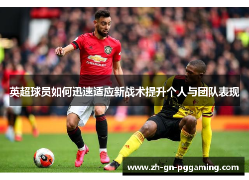 英超球员如何迅速适应新战术提升个人与团队表现 英超球员如何迅速适应新战术提升个人与团队表现