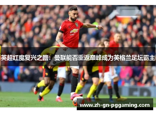英超红魔复兴之路:曼联能否重返巅峰成为英格兰足坛霸主 英超红魔复兴之路:曼联能否重返巅峰成为英格兰足坛霸主