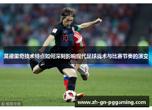 莫德里奇技术特点如何深刻影响现代足球战术与比赛节奏的演变 莫德里奇技术特点如何深刻影响现代足球战术与比赛节奏的演变