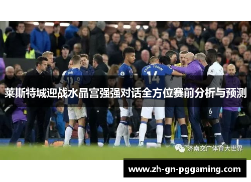 莱斯特城迎战水晶宫强强对话全方位赛前分析与预测 莱斯特城迎战水晶宫强强对话全方位赛前分析与预测