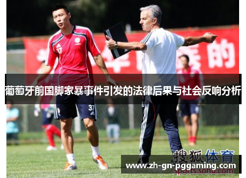 葡萄牙前国脚家暴事件引发的法律后果与社会反响分析 葡萄牙前国脚家暴事件引发的法律后果与社会反响分析