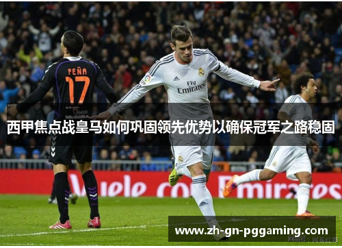 西甲焦点战皇马如何巩固领先优势以确保冠军之路稳固 西甲焦点战皇马如何巩固领先优势以确保冠军之路稳固