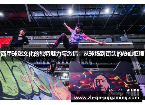 西甲球迷文化的独特魅力与激情：从球场到街头的热血征程
