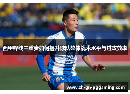 西甲锋线三重奏如何提升球队整体战术水平与进攻效率 西甲锋线三重奏如何提升球队整体战术水平与进攻效率