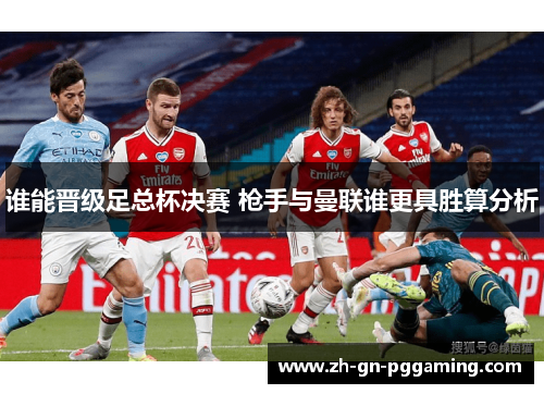 谁能晋级足总杯决赛 枪手与曼联谁更具胜算分析 谁能晋级足总杯决赛 枪手与曼联谁更具胜算分析