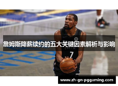 詹姆斯降薪续约的五大关键因素解析与影响 詹姆斯降薪续约的五大关键因素解析与影响