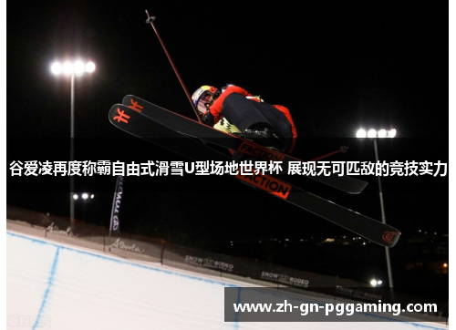 谷爱凌再度称霸自由式滑雪U型场地世界杯 展现无可匹敌的竞技实力 谷爱凌再度称霸自由式滑雪U型场地世界杯 展现无可匹敌的竞技实力