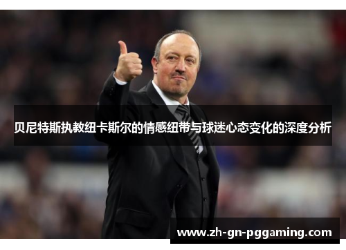 贝尼特斯执教纽卡斯尔的情感纽带与球迷心态变化的深度分析 贝尼特斯执教纽卡斯尔的情感纽带与球迷心态变化的深度分析