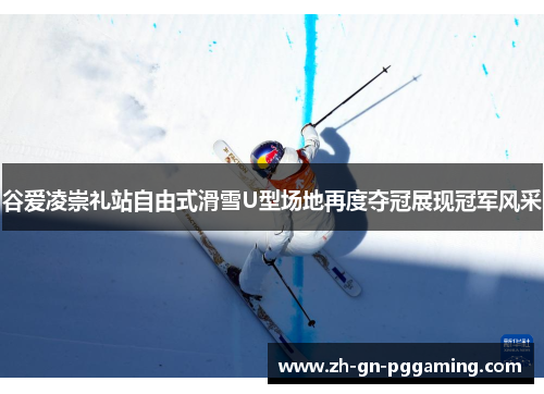 谷爱凌崇礼站自由式滑雪U型场地再度夺冠展现冠军风采 谷爱凌崇礼站自由式滑雪U型场地再度夺冠展现冠军风采
