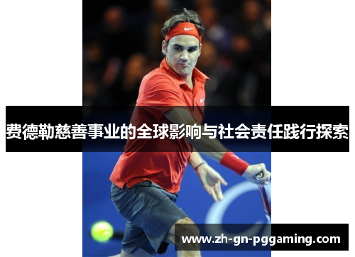 费德勒慈善事业的全球影响与社会责任践行探索 费德勒慈善事业的全球影响与社会责任践行探索