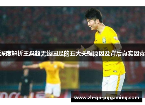 深度解析王燊超无缘国足的五大关键原因及背后真实因素 深度解析王燊超无缘国足的五大关键原因及背后真实因素
