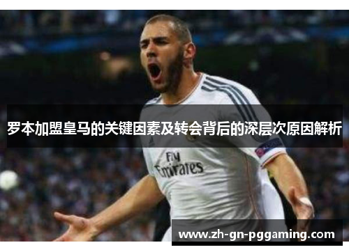 罗本加盟皇马的关键因素及转会背后的深层次原因解析 罗本加盟皇马的关键因素及转会背后的深层次原因解析