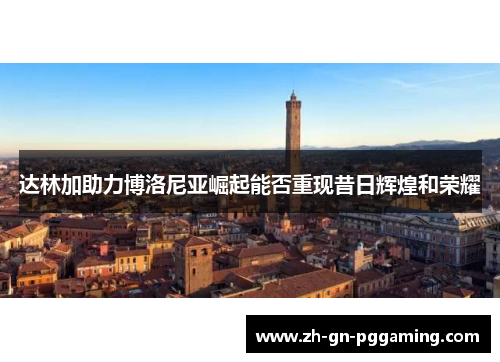 达林加助力博洛尼亚崛起能否重现昔日辉煌和荣耀