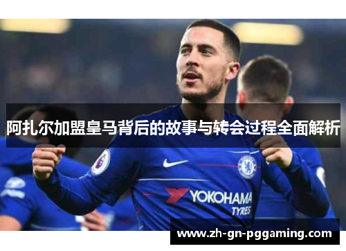阿扎尔加盟皇马背后的故事与转会过程全面解析 阿扎尔加盟皇马背后的故事与转会过程全面解析