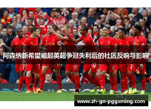 阿森纳新希望崛起英超争冠失利后的社区反响与影响 阿森纳新希望崛起英超争冠失利后的社区反响与影响