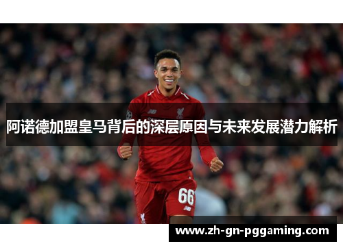 阿诺德加盟皇马背后的深层原因与未来发展潜力解析