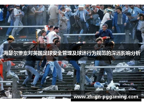 海瑟尔惨案对英国足球安全管理及球迷行为规范的深远影响分析