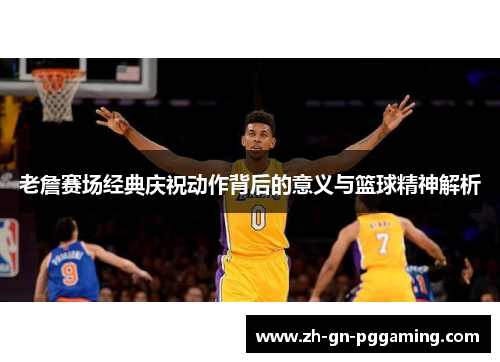 老詹赛场经典庆祝动作背后的意义与篮球精神解析