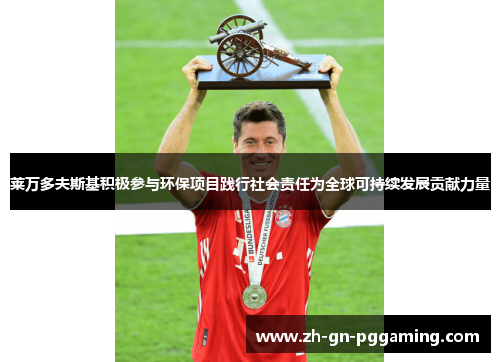 莱万多夫斯基积极参与环保项目践行社会责任为全球可持续发展贡献力量