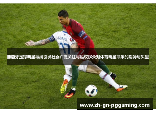 葡萄牙足球明星被捕引发社会广泛关注与热议民众对体育明星形象的期待与失望