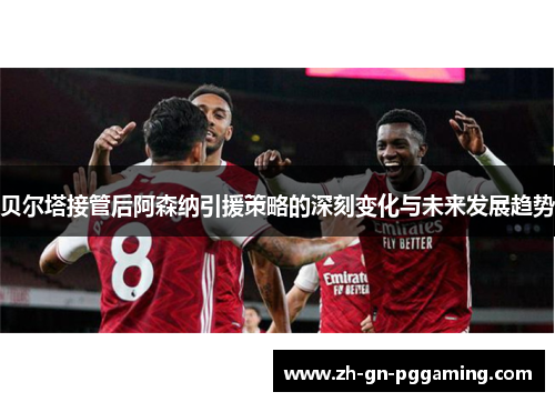 贝尔塔接管后阿森纳引援策略的深刻变化与未来发展趋势