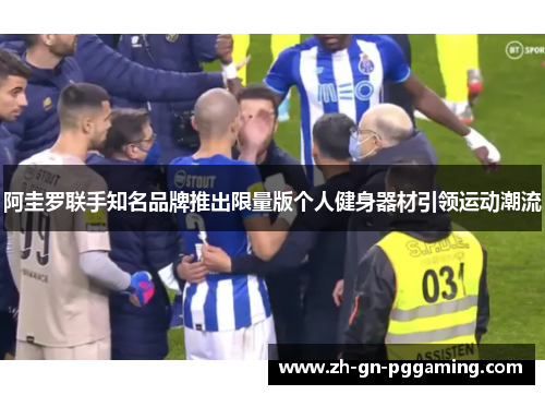 阿圭罗联手知名品牌推出限量版个人健身器材引领运动潮流 阿圭罗联手知名品牌推出限量版个人健身器材引领运动潮流