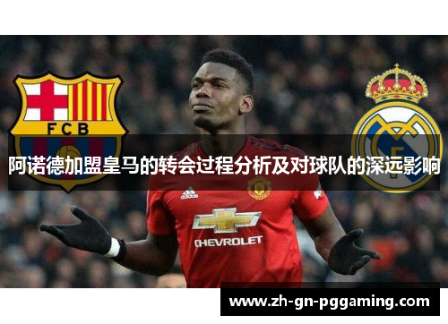 阿诺德加盟皇马的转会过程分析及对球队的深远影响