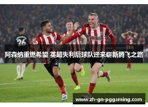 阿森纳重燃希望 英超失利后球队迎来崭新腾飞之路 阿森纳重燃希望 英超失利后球队迎来崭新腾飞之路