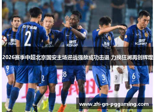 2026赛季中超北京国安主场迎战强敌成功击退 力挽狂澜再创辉煌 2026赛季中超北京国安主场迎战强敌成功击退 力挽狂澜再创辉煌