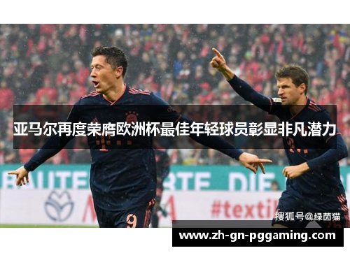 亚马尔再度荣膺欧洲杯最佳年轻球员彰显非凡潜力 亚马尔再度荣膺欧洲杯最佳年轻球员彰显非凡潜力