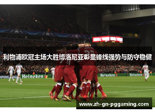 利物浦欧冠主场大胜博洛尼亚彰显锋线强势与防守稳健 利物浦欧冠主场大胜博洛尼亚彰显锋线强势与防守稳健