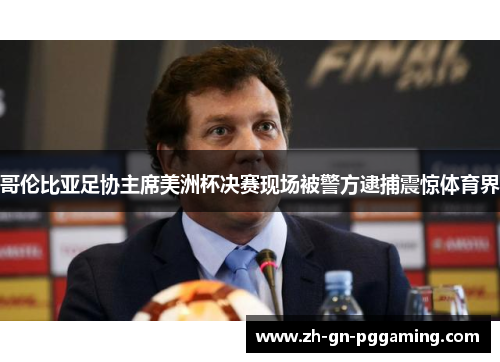 哥伦比亚足协主席美洲杯决赛现场被警方逮捕震惊体育界 哥伦比亚足协主席美洲杯决赛现场被警方逮捕震惊体育界