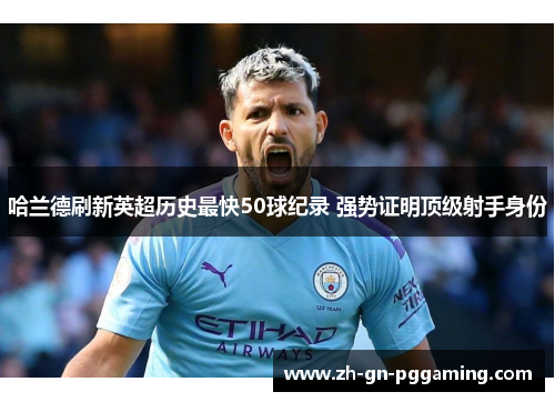 哈兰德刷新英超历史最快50球纪录 强势证明顶级射手身份 哈兰德刷新英超历史最快50球纪录 强势证明顶级射手身份