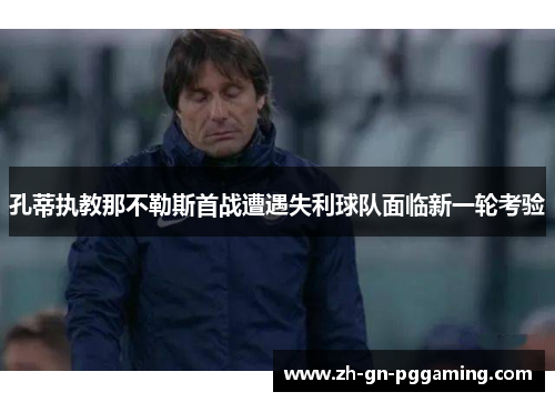 孔蒂执教那不勒斯首战遭遇失利球队面临新一轮考验
