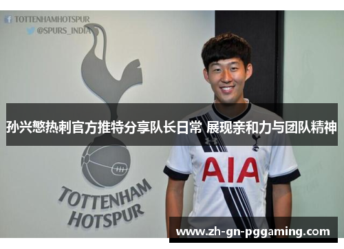 孙兴慜热刺官方推特分享队长日常 展现亲和力与团队精神 孙兴慜热刺官方推特分享队长日常 展现亲和力与团队精神