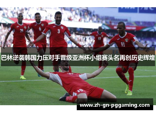 巴林逆袭韩国力压对手晋级亚洲杯小组赛头名再创历史辉煌