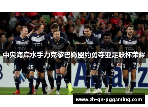 中央海岸水手力克黎巴嫩盟约勇夺亚足联杯荣耀
