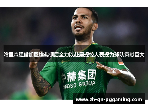 哈里森租借加盟埃弗顿后全力以赴展现惊人表现为球队贡献巨大