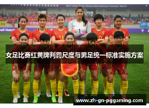 女足比赛红黄牌判罚尺度与男足统一标准实施方案 女足比赛红黄牌判罚尺度与男足统一标准实施方案
